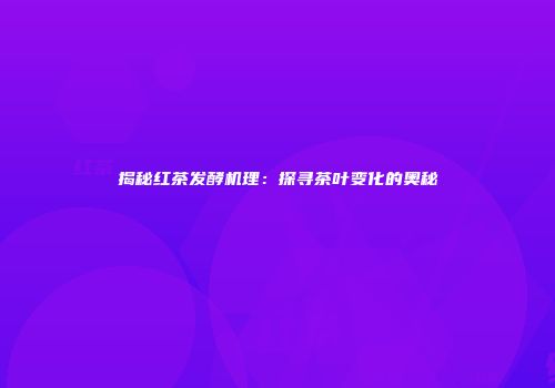 揭秘红茶发酵机理：探寻茶叶变化的奥秘