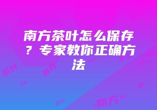 南方茶叶怎么保存？专家教你正确方法
