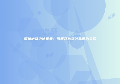解析泡茶泡沫现象：原因及与茶叶品质的关系
