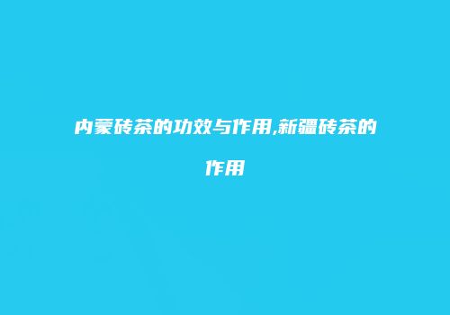 内蒙砖茶的功效与作用,新疆砖茶的作用