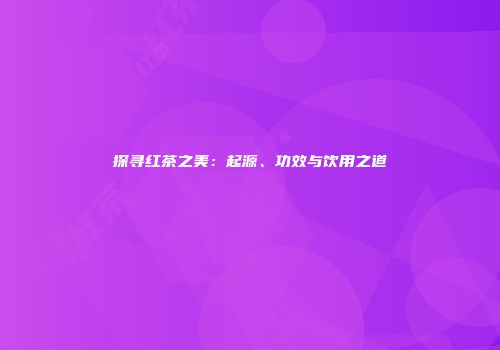探寻红茶之美：起源、功效与饮用之道