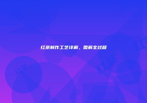 红茶制作工艺详解，图解全过程