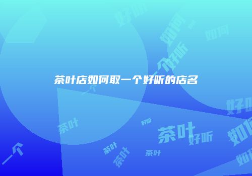 茶叶店如何取一个好听的店名