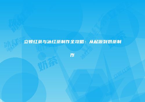 立顿红茶与冰红茶制作全攻略：从起源到奶茶制作