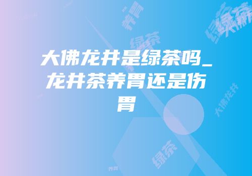 大佛龙井是绿茶吗_龙井茶养胃还是伤胃