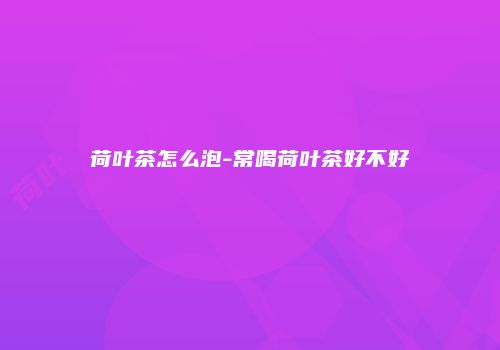 荷叶茶怎么泡-常喝荷叶茶好不好
