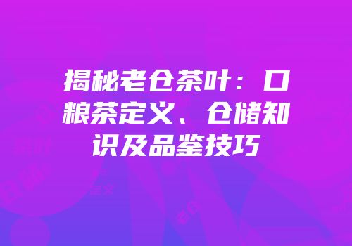 揭秘老仓茶叶：口粮茶定义、仓储知识及品鉴技巧
