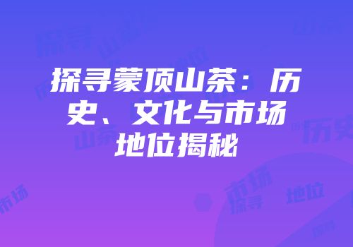 探寻蒙顶山茶：历史、文化与市场地位揭秘