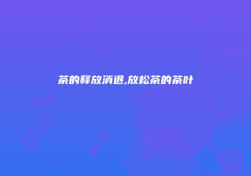 茶的释放消退,放松茶的茶叶