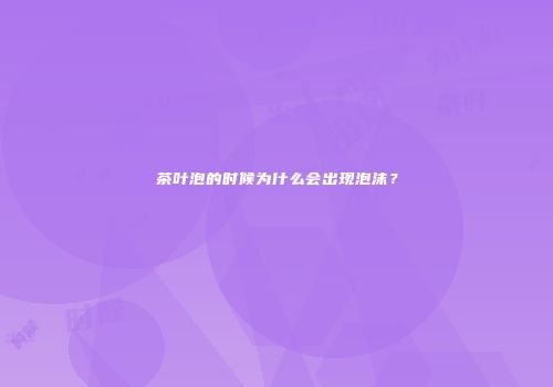 茶叶泡的时候为什么会出现泡沫？