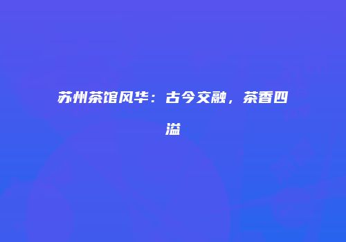 苏州茶馆风华：古今交融，茶香四溢