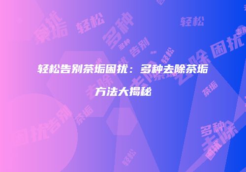 轻松告别茶垢困扰：多种去除茶垢方法大揭秘