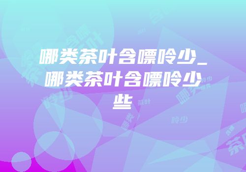 哪类茶叶含嘌呤少_哪类茶叶含嘌呤少些