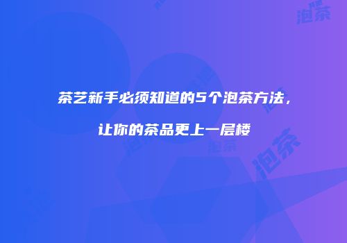 茶艺新手必须知道的5个泡茶方法，让你的茶品更上一层楼