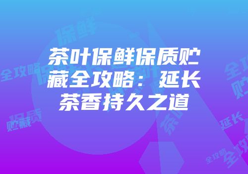 茶叶保鲜保质贮藏全攻略：延长茶香持久之道