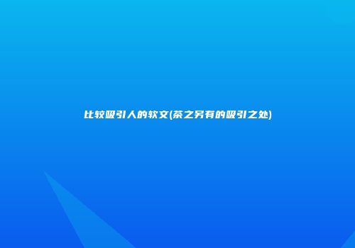 比较吸引人的软文(茶之另有的吸引之处)