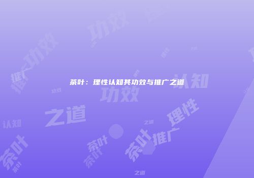 茶叶：理性认知其功效与推广之道
