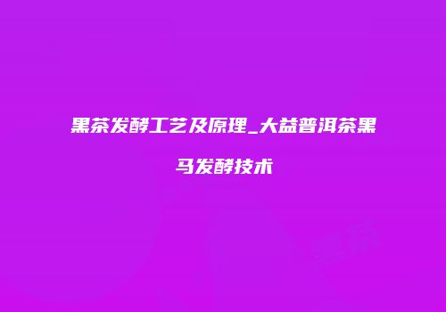 黑茶发酵工艺及原理_大益普洱茶黑马发酵技术