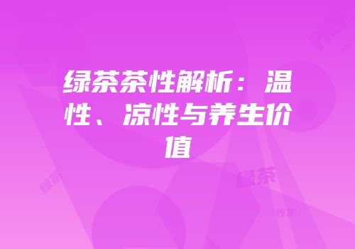 绿茶茶性解析：温性、凉性与养生价值