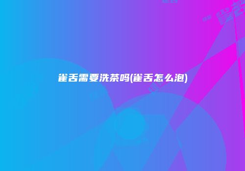 雀舌需要洗茶吗(雀舌怎么泡)