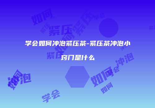 学会如何冲泡紧压茶-紧压茶冲泡小窍门是什么