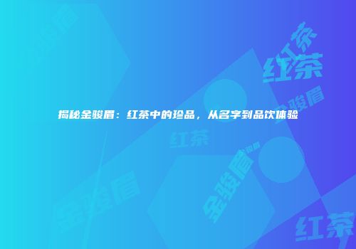 揭秘金骏眉：红茶中的珍品，从名字到品饮体验