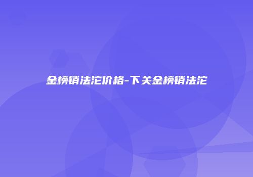 金榜销法沱价格-下关金榜销法沱
