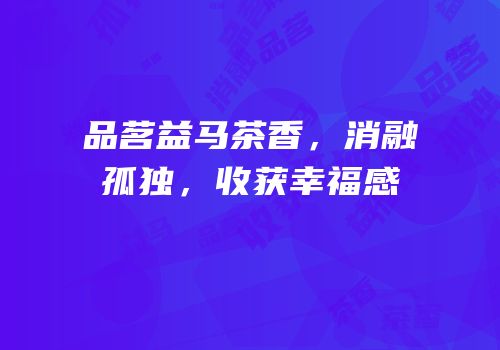 品茗益马茶香，消融孤独，收获幸福感