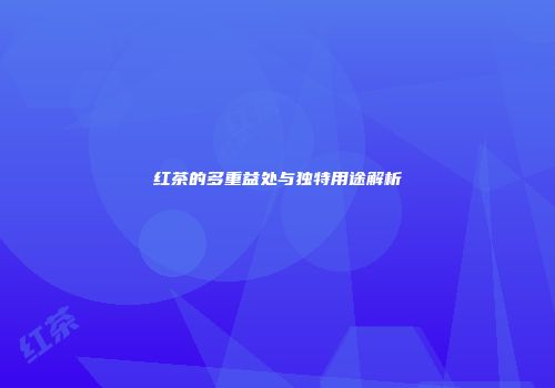红茶的多重益处与独特用途解析