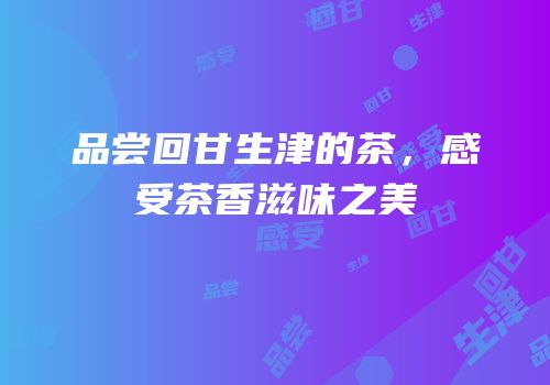 品尝回甘生津的茶，感受茶香滋味之美