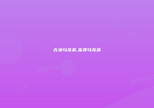 古法乌龙茶,冻顶乌龙茶