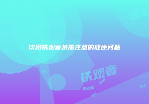 饮用铁观音茶需注意的健康问题