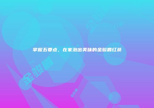 掌握五要点，在家泡出美味的金骏眉红茶