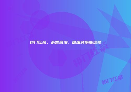 祁门红茶：茶香四溢，健康减脂新选择