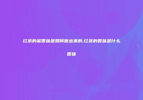 红茶的蜜香味是如何做出来的,红茶的香味是什么香味