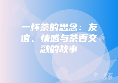 一杯茶的思念：友谊、情感与茶香交融的故事