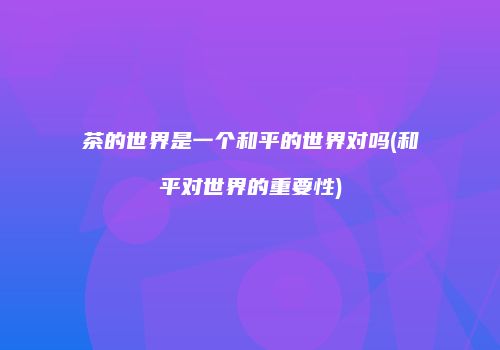 茶的世界是一个和平的世界对吗(和平对世界的重要性)