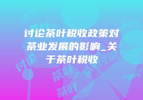 讨论茶叶税收政策对茶业发展的影响_关于茶叶税收