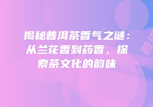 揭秘普洱茶香气之谜：从兰花香到药香，探索茶文化的韵味