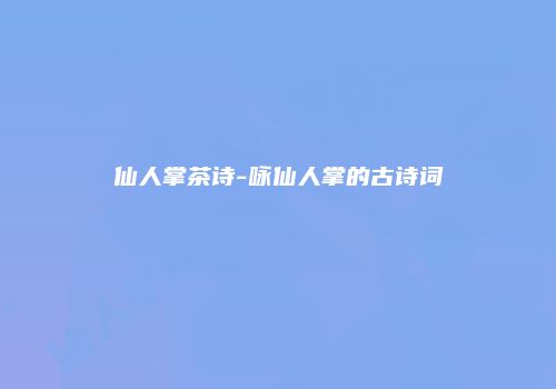 仙人掌茶诗-咏仙人掌的古诗词