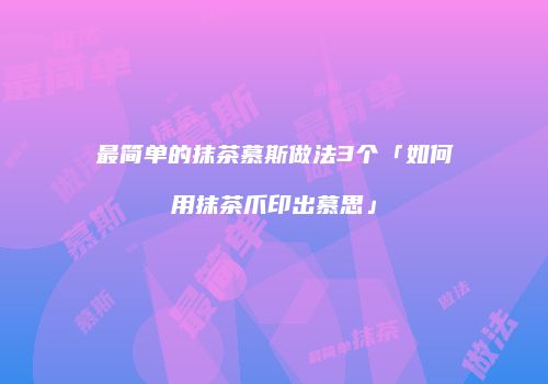 最简单的抹茶慕斯做法3个「如何用抹茶爪印出慕思」