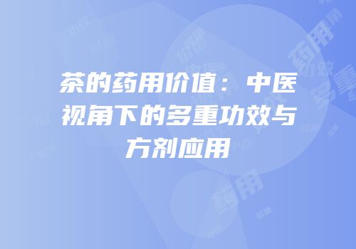 茶的药用价值：中医视角下的多重功效与方剂应用