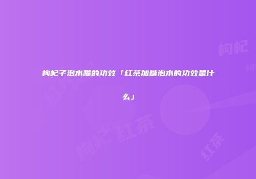 枸杞子泡水喝的功效「红茶加糖泡水的功效是什么」