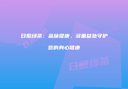 日照绿茶：品味健康，多重益处守护您的身心健康