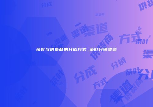 茶叶与供货商的分成方式_茶叶分销渠道