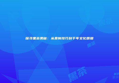 探寻黑茶奥秘：从煮制技巧到千年文化精髓