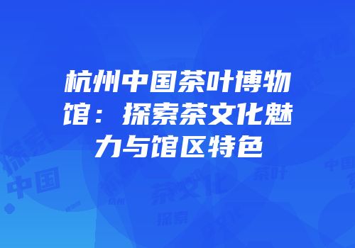 杭州中国茶叶博物馆：探索茶文化魅力与馆区特色