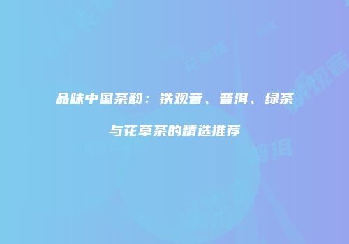 品味中国茶韵：铁观音、普洱、绿茶与花草茶的精选推荐