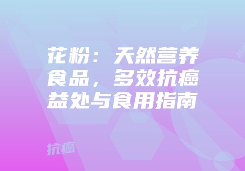 花粉：天然营养食品，多效抗癌益处与食用指南