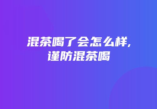 混茶喝了会怎么样,谨防混茶喝